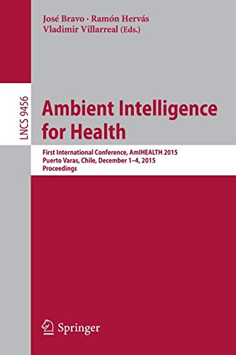 Ambient Intelligence for Health: First International Conference, AmIHEALTH 2015, Puerto Varas, Chile, December 1-4, 2015, Proceedings (Lecture Notes in Computer Science)