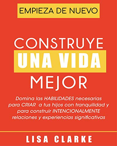 Construye Una Vida Mejor: Domina las HABILIDADES necesarias para CRIAR a tus hijos con tranquilidad y para construir INTENCIONALMENTE relaciones y experiencias significativas