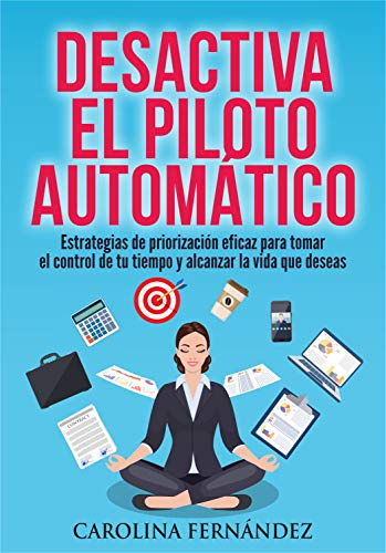 Desactiva el piloto automático: Estrategias de priorización eficaz para tomar el control de tu tiempo y alcanzar la vida que deseas (Desarrollo personal, Gestión del tiempo, Productividad personal)