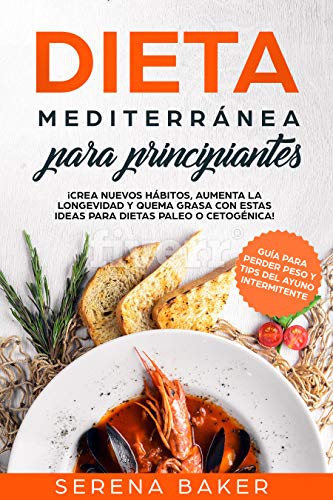 Dieta Mediterránea para Principiantes: ¡Crea Nuevos Hábitos, Aumenta la Longevidad y Quema Grasa con estas Ideas para Dietas Paleo o Cetogénica! (Guía para Perder Peso y Tips del Ayuno Intermitente)