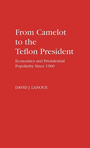 From Camelot to the Teflon President: Economics and Presidential Popularity Since 1960: 222 (Contributions in Political Science)