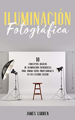 ILUMINACIÓN FOTOGRÁFICA - 10 Conceptos Esenciales de Iluminación Fotográfica para tomar Fotos Profesionales en un Estudio Casero: Libro en Español/Photography Lighting for Beginners Spanish Book