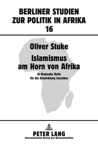 Islamismus am Horn von Afrika: Al-Shabaabs Rolle für die Entwicklung Somalias: 16 (Berliner Studien Zur Politik In Afrika)