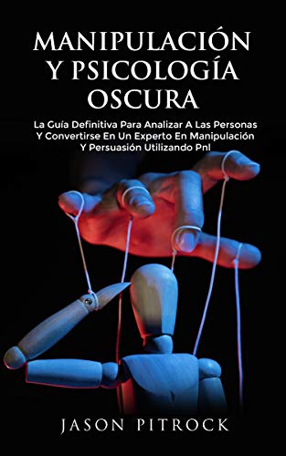 Manipulaciòn y Psicologìa Oscura: la Guìa Definitiva para Analizar a las Personas y Convertirse en un Experto en Manipulaciòn y Persuasiòn Utilizando PNL