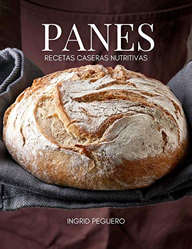 Panes Recetas Caseras Nutritivas: Aprende a hacer tu Propio Pan Artesanal desde tu Casa Disfrutalo y Mejora tu Salud con un Alimento Integral, Sano, Libre de Toxicos y Elabarado Naturalmente por ti