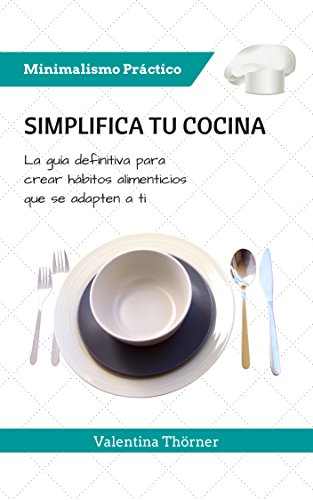 Simplifica tu Cocina: La guía definitiva para crear hábitos alimenticios que se adapten a ti (Minimalismo Práctico nº 1)