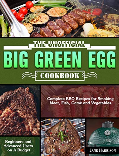 The Unofficial Big Green Egg Cookbook: Complete BBQ Recipes for Smoking Meat, Fish, Game and Vegetables. ( Beginners and Advanced Users on A Budget )