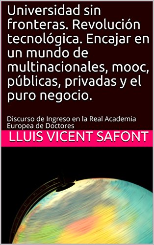 Universidad sin fronteras. Revolución tecnológica. Encajar en un mundo de multinacionales, mooc, públicas, privadas y el puro negocio.: Discurso de Ingreso en la Real Academia Europea de Doctores