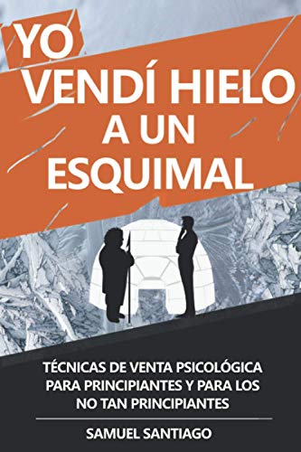 Yo vendí hielo a un esquimal: Técnicas de venta psicológica para principiantes y para los no tan principiantes