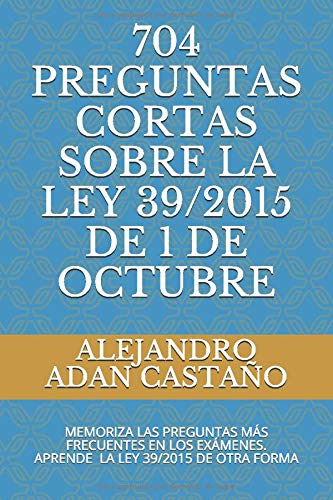 704 PREGUNTAS CORTAS SOBRE LA LEY 39/2015 DE 1 DE OCTUBRE: MEMORIZA LAS  PREGUNTAS MÁS FRECUENTES EN LOS EXÁMENES.  APRENDE DE LA LEY 39/2015 DE OTRA FORMA (LIBROS PARA OPOSICIONES)