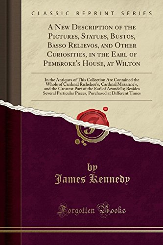 A New Description of the Pictures, Statues, Bustos, Basso Relievos, and Other Curiosities, in the Earl of Pembroke's House, at Wilton: In the Antiques ... Cardinal Mazarine's, and the Greates