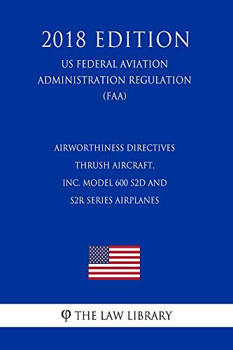 Airworthiness Directives - Thrush Aircraft, Inc. Model 600 S2D and S2R Series Airplanes (US Federal Aviation Administration Regulation) (FAA) (2018 Edition) (English Edition)