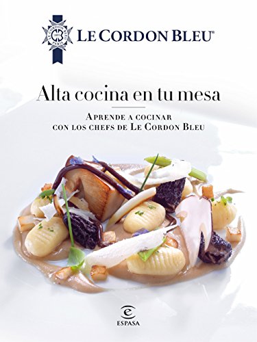 Alta cocina en tu mesa.: Aprende a cocinar con los chefs de Le Cordon Bleu