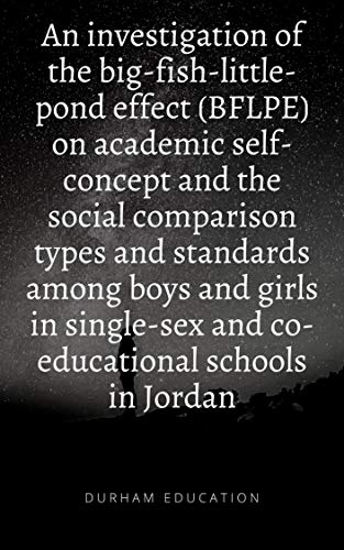 An investigation of the big-fish-little-pond effect (BFLPE) on academic self-concept and the social comparison types and standards among boys and girls ... and co-educational schools (English Edition)