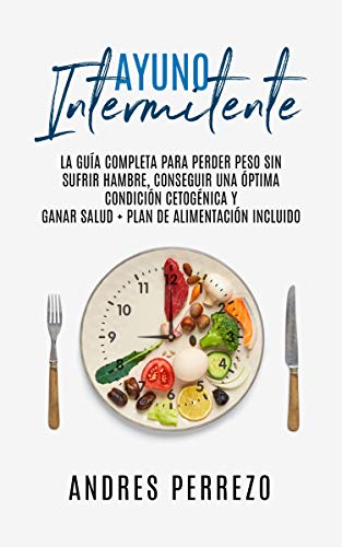 Ayuno Intermitente: la Guìa Completa para Perder Peso Sin Sufrir Hambre, Conseguir una Òptima Condiciòn Cetogènica y Ganar Salud + Plan de Alimentaciòn Incluido