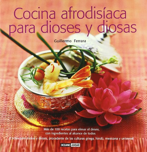 Cocina afrodisíaca para dioses y diosas: Cocina para diosas y dioses, procedente de las cultura griega, hindú, mexicana y universal (Ilustrados / Cocina)