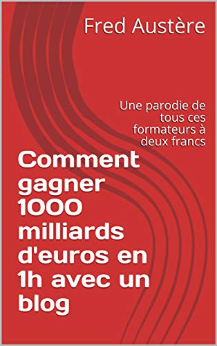 Comment gagner 1000 milliards d'euros en 1h avec un blog: Une parodie de tous ces formateurs à deux francs (French Edition)