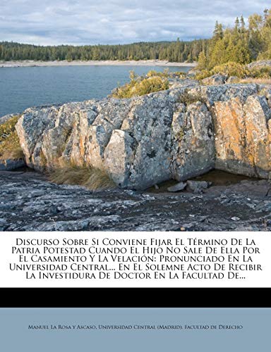 Discurso Sobre Si Conviene Fijar El Término De La Patria Potestad Cuando El Hijo No Sale De Ella Por El Casamiento Y La Velación: Pronunciado En La ... La Investidura De Doctor En La Facultad De...