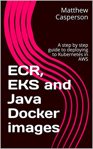 ECR, EKS and Java Docker images: A step by step guide to deploying to Kubernetes in AWS (English Edition)