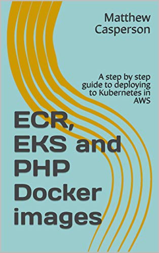 ECR, EKS and PHP Docker images: A step by step guide to deploying to Kubernetes in AWS (English Edition)