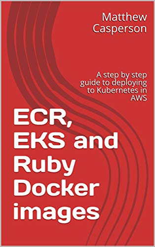 ECR, EKS and Ruby Docker images: A step by step guide to deploying to Kubernetes in AWS (English Edition)