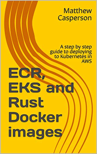 ECR, EKS and Rust Docker images: A step by step guide to deploying to Kubernetes in AWS (English Edition)