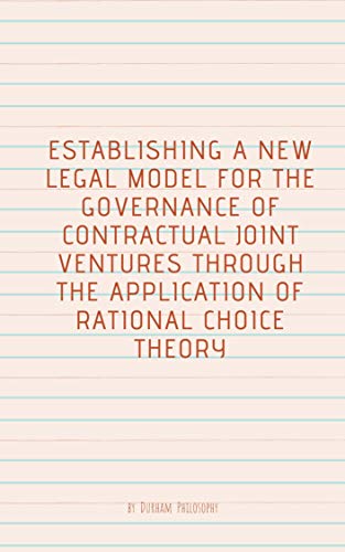 ESTABLISHING A NEW LEGAL MODEL FOR THE GOVERNANCE OF CONTRACTUAL JOINT VENTURES THROUGH THE APPLICATION OF RATIONAL CHOICE THEORY (English Edition)