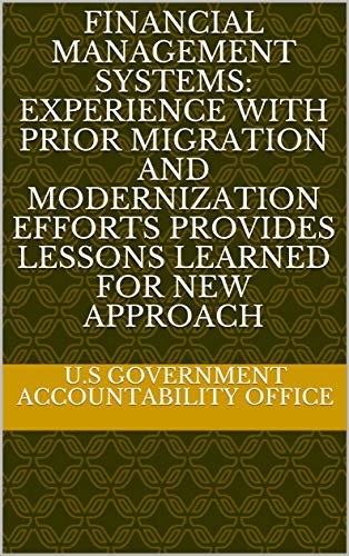 Financial Management Systems: Experience with Prior Migration and Modernization Efforts Provides Lessons Learned for New Approach (English Edition)