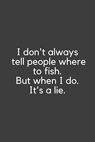 I Don't Always Tell People Where To Fish. But When I Do. It's A Lie.: Notebook Keep Track of Your Fishing Locations, Companions, Weather, Equipment, ... You've Caught, All in One Organized Place