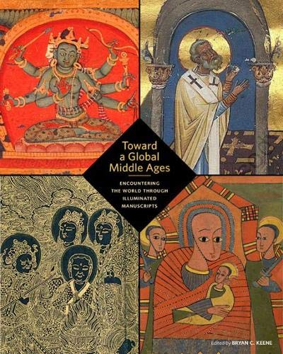 Keene, B: Toward a Global Middle Ages - Encountering the Wor: Encountering the World Through Illuminated Manuscripts