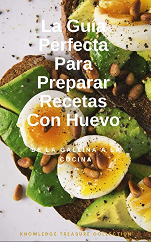 La Guía Perfecta Para Preparar Recetas Con Huevo.: De La Gallina A La Cocina