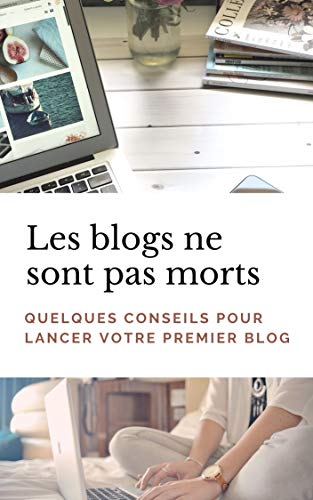 Les Blogs ne sont pas morts - Quelques conseils pour lancer votre premier blog : Lancer un blog en moins de 15 minutes | Avoir un blog rentable | Les bases pour se lancer (French Edition)