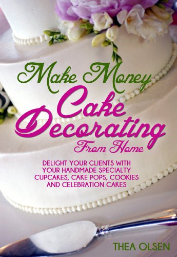 Make Money Cake Decorating at Home - Delight Your Clients With Your Handmade Specialty Cupcakes, Cake Pops, Cookies and Celebration Cakes (English Edition)