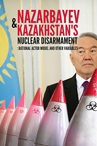 Nazarbayev and Kazakhstan's Nuclear Disarmament: Rational Actor Model and Other Variables (English Edition)