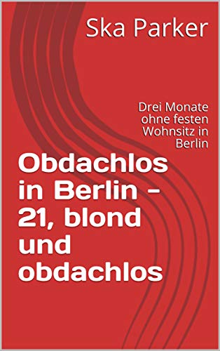 Obdachlos in Berlin  - 21, blond und obdachlos: Drei Monate ohne festen Wohnsitz in Berlin (Deutschland schaut weg! Obdachlosigkeit in Berlin 1) (German Edition)