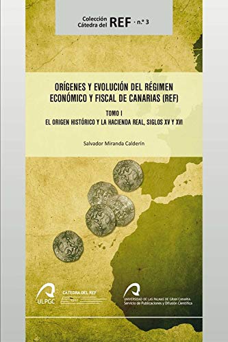 Orígenes y evolución del Régimen Económico y Fiscal de Canarias: Tomo I. El origen histórico y la Hacienda real, siglos XV y XVI (Colección Cátedra del REF)