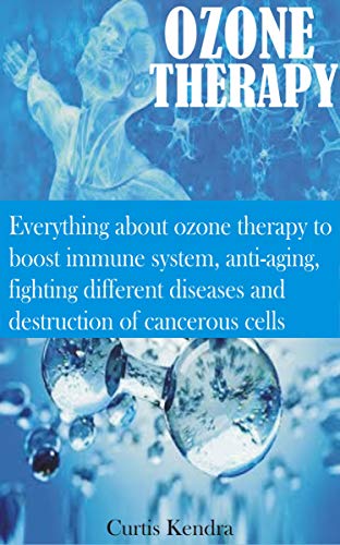 OZONE THERAPY: Everything about ozone therapy to boost immune system, anti-aging, fighting different diseases and destruction of cancerous cells (English Edition)