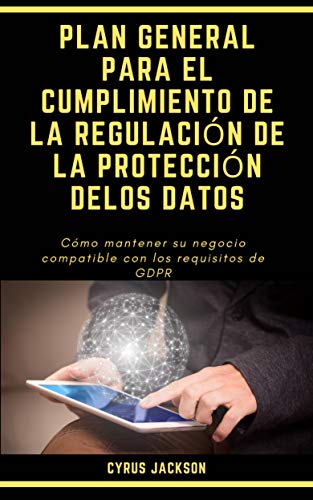 PLAN GENERAL PARA EL CUMPLIMIENTO DE LA REGULACIÓN DE LA PROTECCIÓN DELOS DATOS: Cómo mantener su negocio compatible con los requisitos de GDPR