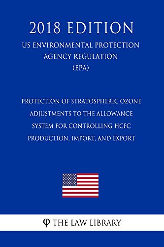 Protection of Stratospheric Ozone - Adjustments to the Allowance System for Controlling HCFC Production, Import, and Export (US Environmental Protection ... (EPA) (2018 Edition) (English Edition)