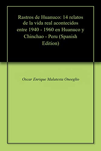 Rastros de Huanuco: 14 relatos de la vida real acontecidos entre 1940 - 1960 en Huanuco y Chinchao - Peru