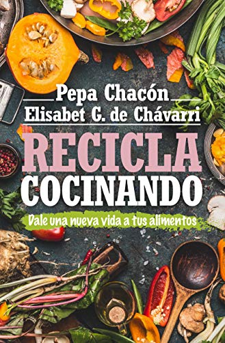 Recicla cocinando: Da una nueva vida a tus alimentos (Cocina, dietética y Nutrición)