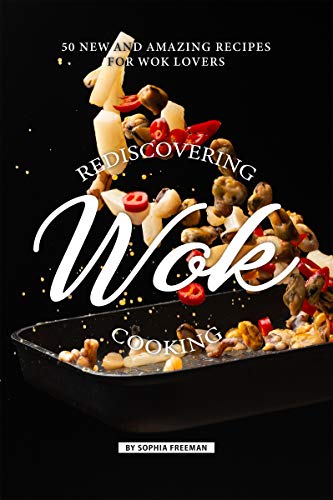 Rediscovering Wok Cooking: 50 New and Amazing Recipes for Wok Lovers (English Edition)