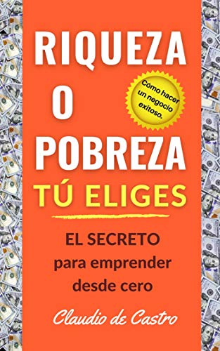 RIQUEZA O POBREZA. TÚ ELIGES: EL SECRETO para emprender desde cero / Cómo hacer un negocio exitoso. (Libros de Emprendimiento Personal nº 1)