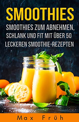 Smoothies: Smoothies zum Abnehmen, schlank und fit mit über 50 leckeren Smoothie-Rezepten. (German Edition)