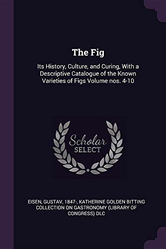 The Fig: Its History, Culture, and Curing, With a Descriptive Catalogue of the Known Varieties of Figs Volume nos. 4-10