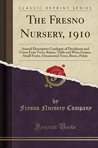 The Fresno Nursery, 1910: Annual Descriptive Catalogue of Deciduous and Citrus Fruit Trees, Raisin, Table and Wine Grapes, Small Fruits, Ornamental Trees, Roses, Palms (Classic Reprint)