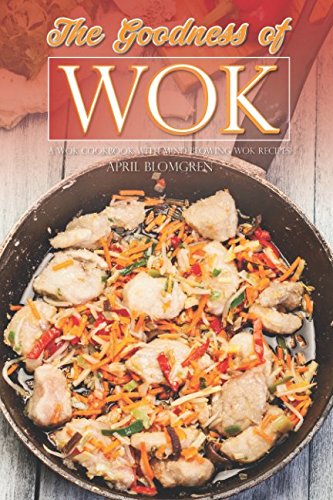 The Goodness of Wok: A Wok Cookbook with Mind Blowing Wok Recipes