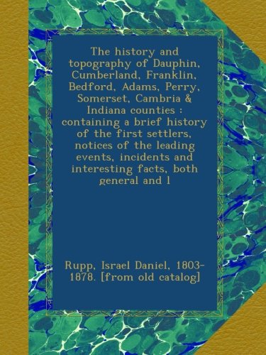 The history and topography of Dauphin, Cumberland, Franklin, Bedford, Adams, Perry, Somerset, Cambria & Indiana counties : containing a brief history ... and interesting facts, both general and l