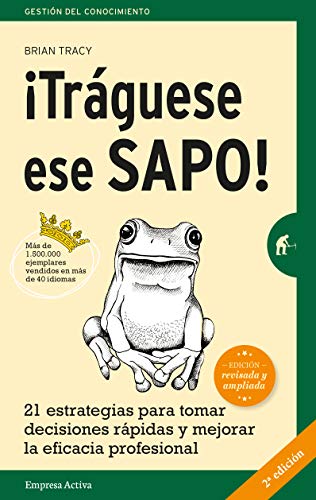 ¡Tráguese ese sapo! Ed. Revisada : 21 estrategias para tomar decisiones rápidas y mejorar la eficacia profesional (Gestión del conocimiento)