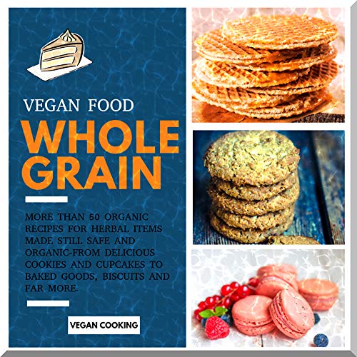 Vegan Food Whole Grain: More Than 50 Organic Recipes For Herbal Items Made Still Safe And Organic-from Delicious Cookies And Cupcakes To Baked Goods, Biscuits And Far More. (English Edition)